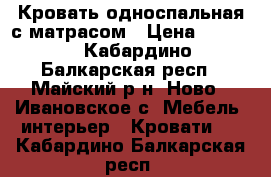 Кровать односпальная с матрасом › Цена ­ 6 500 - Кабардино-Балкарская респ., Майский р-н, Ново - Ивановское с. Мебель, интерьер » Кровати   . Кабардино-Балкарская респ.